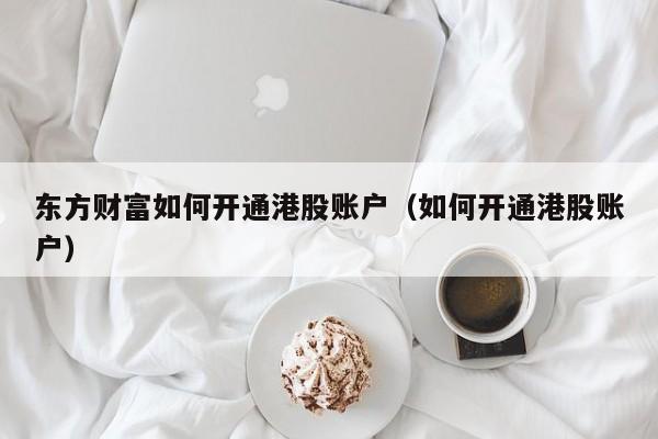 东方财富如何开通港股账户（如何开通港股账户）