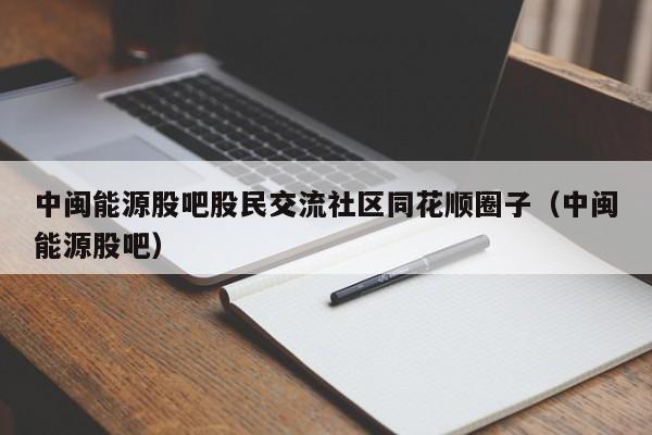 中闽能源股吧股民交流社区同花顺圈子（中闽能源股吧）