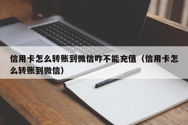 信用卡怎么转账到微信咋不能充值（信用卡怎么转账到微信）