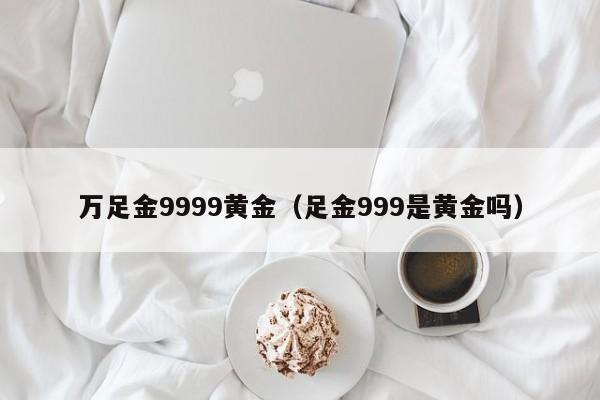 万足金9999黄金（足金999是黄金吗）