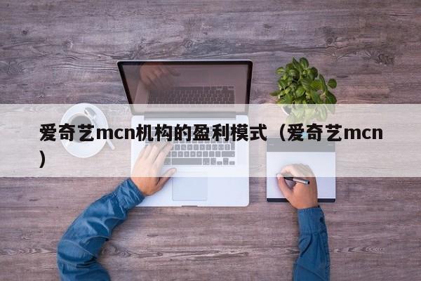 爱奇艺mcn机构的盈利模式（爱奇艺mcn）