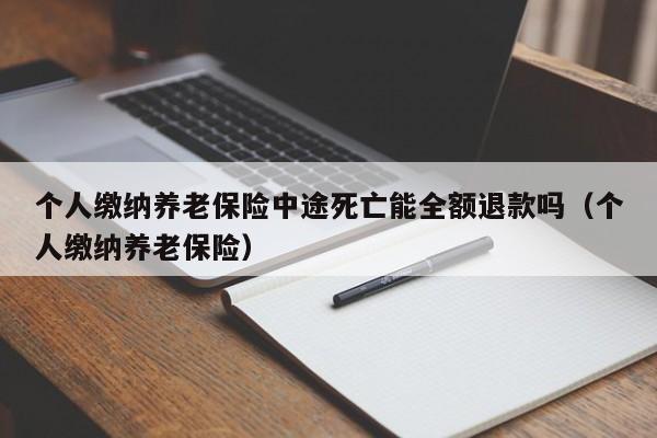 个人缴纳养老保险中途死亡能全额退款吗（个人缴纳养老保险）