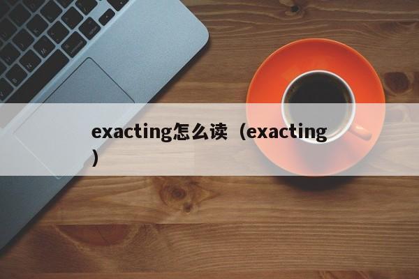 exacting怎么读（exacting）