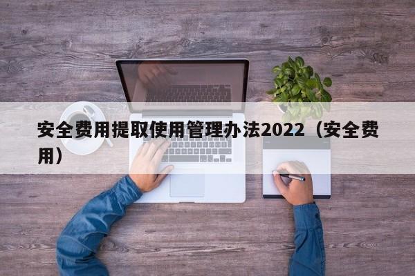 安全费用提取使用管理办法2022（安全费用）