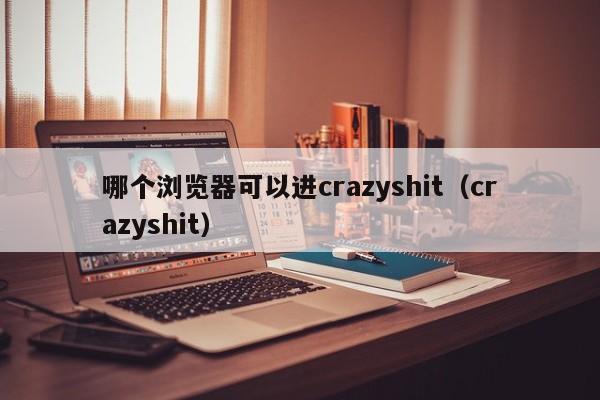 哪个浏览器可以进crazyshit（crazyshit）