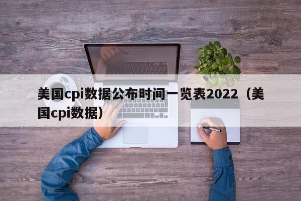 美国cpi数据公布时间一览表2022（美国cpi数据）