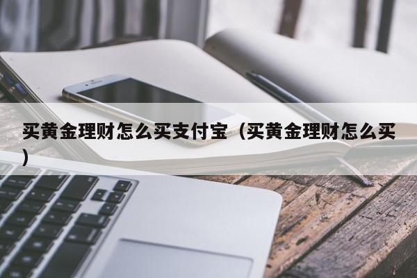 买黄金理财怎么买支付宝（买黄金理财怎么买）