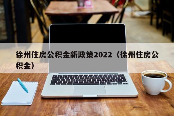 徐州住房公积金新政策2022（徐州住房公积金）