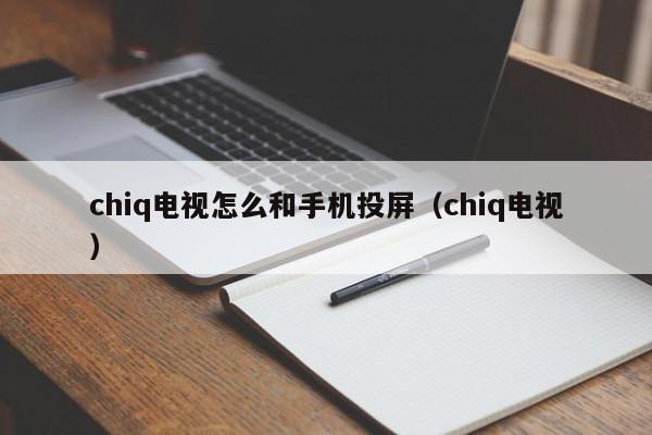 chiq电视怎么和手机投屏（chiq电视）