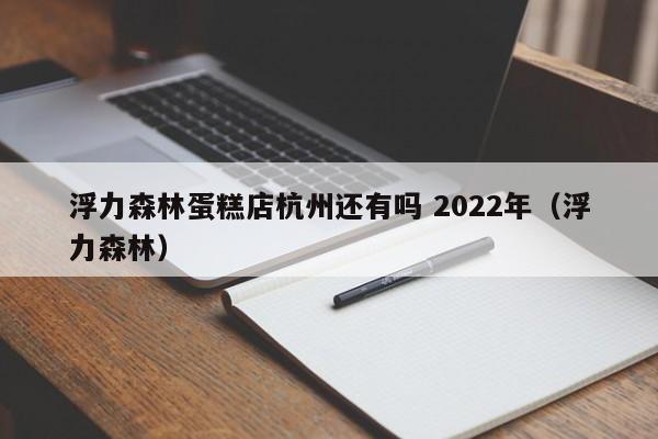 浮力森林蛋糕店杭州还有吗 2022年（浮力森林）