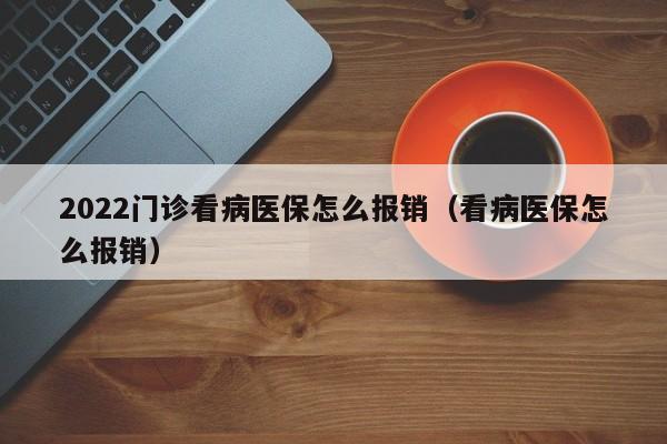 2022门诊看病医保怎么报销（看病医保怎么报销）