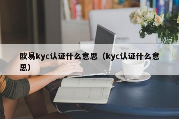 欧易kyc认证什么意思（kyc认证什么意思）