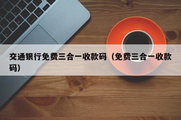 交通银行免费三合一收款码（免费三合一收款码）