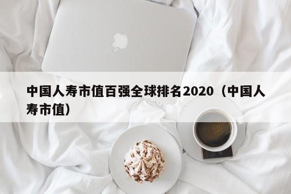 中国人寿市值百强全球排名2020（中国人寿市值）