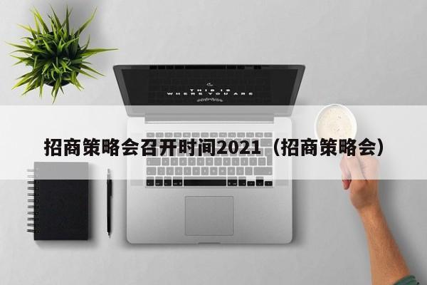 招商策略会召开时间2021（招商策略会）